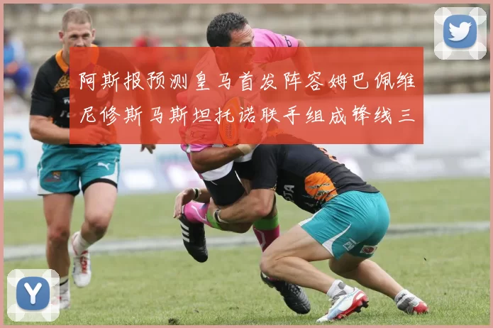 阿斯报预测皇马首发阵容姆巴佩维尼修斯马斯坦托诺联手组成锋线三叉戟