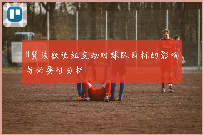 B费谈教练组变动对球队目标的影响与必要性分析