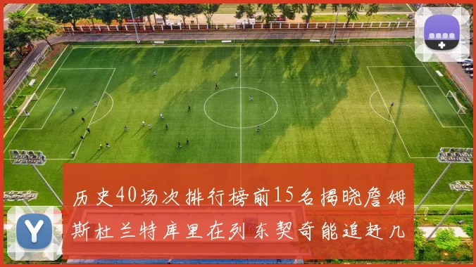 历史40场次排行榜前15名揭晓詹姆斯杜兰特库里在列东契奇能追赶几位传奇球员